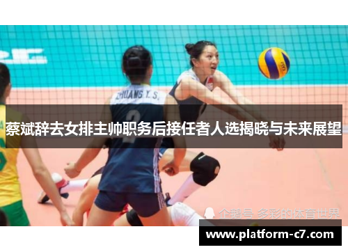 蔡斌辞去女排主帅职务后接任者人选揭晓与未来展望 蔡斌辞去女排主帅职务后接任者人选揭晓与未来展望