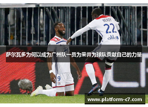 萨尔瓦多为何以成为广州队一员为荣并为球队贡献自己的力量 萨尔瓦多为何以成为广州队一员为荣并为球队贡献自己的力量