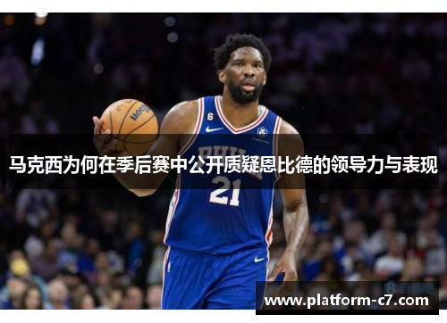 马克西为何在季后赛中公开质疑恩比德的领导力与表现 马克西为何在季后赛中公开质疑恩比德的领导力与表现