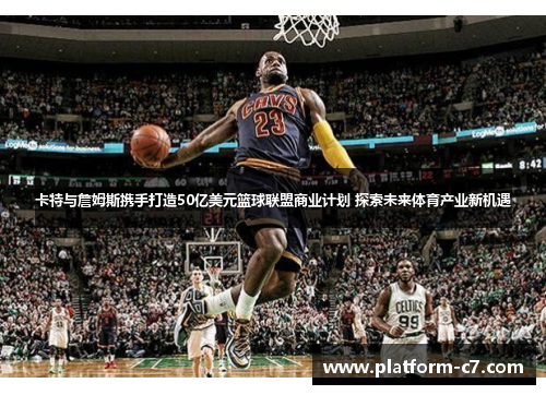 卡特与詹姆斯携手打造50亿美元篮球联盟商业计划 探索未来体育产业新机遇 卡特与詹姆斯携手打造50亿美元篮球联盟商业计划 探索未来体育产业新机遇