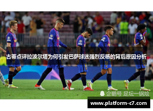 古蒂点评拉波尔塔为何引发巴萨球迷强烈反感的背后原因分析 古蒂点评拉波尔塔为何引发巴萨球迷强烈反感的背后原因分析