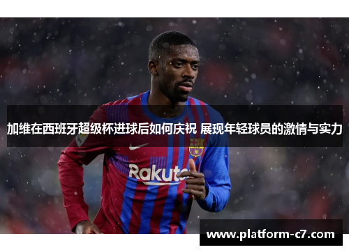 加维在西班牙超级杯进球后如何庆祝 展现年轻球员的激情与实力 加维在西班牙超级杯进球后如何庆祝 展现年轻球员的激情与实力