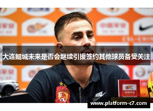 大连鲲城未来是否会继续引援签约其他球员备受关注