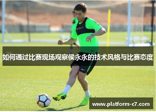 如何通过比赛现场观察侯永永的技术风格与比赛态度 如何通过比赛现场观察侯永永的技术风格与比赛态度