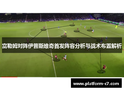 富勒姆对阵伊普斯维奇首发阵容分析与战术布置解析 富勒姆对阵伊普斯维奇首发阵容分析与战术布置解析