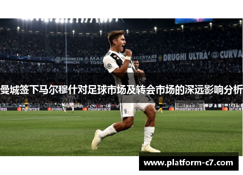 曼城签下马尔穆什对足球市场及转会市场的深远影响分析 曼城签下马尔穆什对足球市场及转会市场的深远影响分析