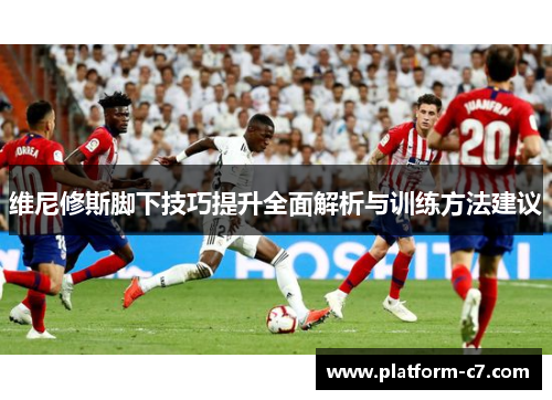 维尼修斯脚下技巧提升全面解析与训练方法建议 维尼修斯脚下技巧提升全面解析与训练方法建议