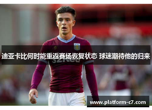 迪亚卡比何时能重返赛场恢复状态 球迷期待他的归来 迪亚卡比何时能重返赛场恢复状态 球迷期待他的归来