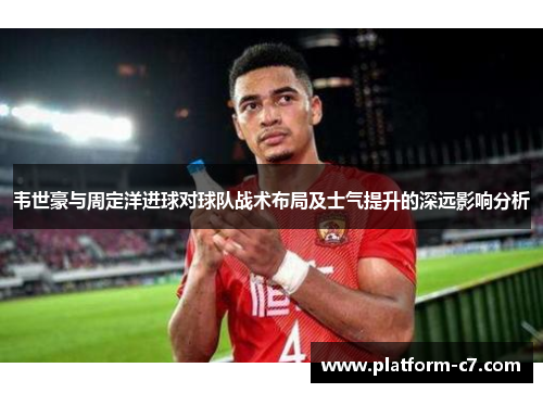 韦世豪与周定洋进球对球队战术布局及士气提升的深远影响分析 韦世豪与周定洋进球对球队战术布局及士气提升的深远影响分析