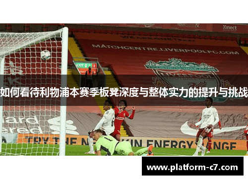 如何看待利物浦本赛季板凳深度与整体实力的提升与挑战 如何看待利物浦本赛季板凳深度与整体实力的提升与挑战