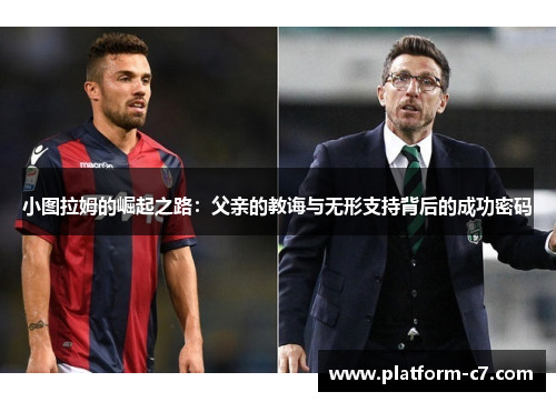 小图拉姆的崛起之路:父亲的教诲与无形支持背后的成功密码 小图拉姆的崛起之路:父亲的教诲与无形支持背后的成功密码