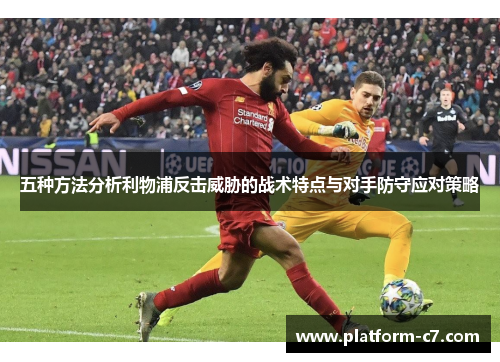 五种方法分析利物浦反击威胁的战术特点与对手防守应对策略 五种方法分析利物浦反击威胁的战术特点与对手防守应对策略