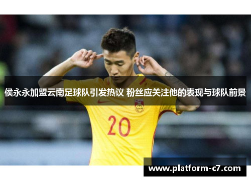 侯永永加盟云南足球队引发热议 粉丝应关注他的表现与球队前景 侯永永加盟云南足球队引发热议 粉丝应关注他的表现与球队前景