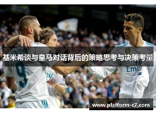 基米希谈与皇马对话背后的策略思考与决策考量 基米希谈与皇马对话背后的策略思考与决策考量