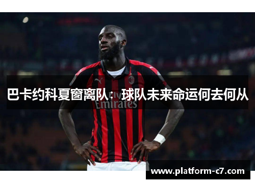 巴卡约科夏窗离队:球队未来命运何去何从 巴卡约科夏窗离队:球队未来命运何去何从