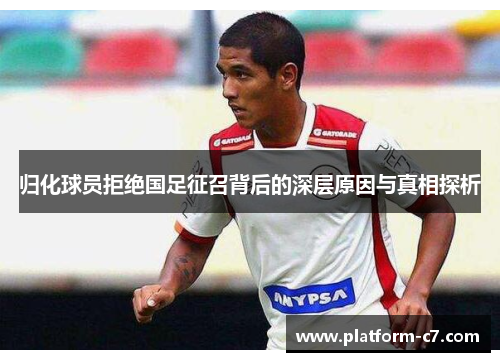 归化球员拒绝国足征召背后的深层原因与真相探析 归化球员拒绝国足征召背后的深层原因与真相探析