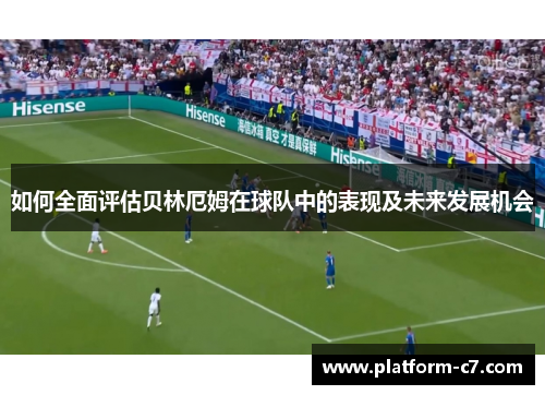 如何全面评估贝林厄姆在球队中的表现及未来发展机会 如何全面评估贝林厄姆在球队中的表现及未来发展机会