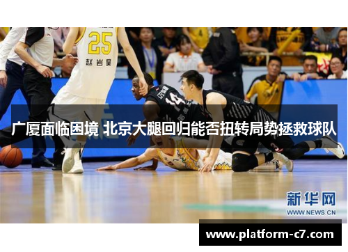 广厦面临困境 北京大腿回归能否扭转局势拯救球队 广厦面临困境 北京大腿回归能否扭转局势拯救球队