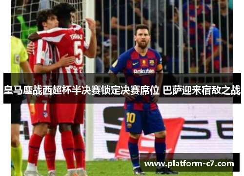 皇马鏖战西超杯半决赛锁定决赛席位 巴萨迎来宿敌之战 皇马鏖战西超杯半决赛锁定决赛席位 巴萨迎来宿敌之战