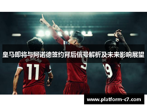 皇马即将与阿诺德签约背后信号解析及未来影响展望 皇马即将与阿诺德签约背后信号解析及未来影响展望