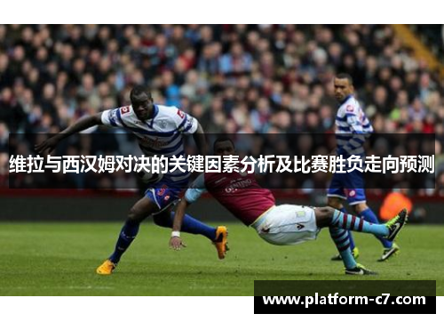 维拉与西汉姆对决的关键因素分析及比赛胜负走向预测 维拉与西汉姆对决的关键因素分析及比赛胜负走向预测