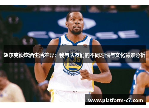 胡尔克谈饮酒生活差异:我与队友们的不同习惯与文化背景分析 胡尔克谈饮酒生活差异:我与队友们的不同习惯与文化背景分析