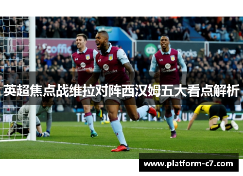 英超焦点战维拉对阵西汉姆五大看点解析 英超焦点战维拉对阵西汉姆五大看点解析