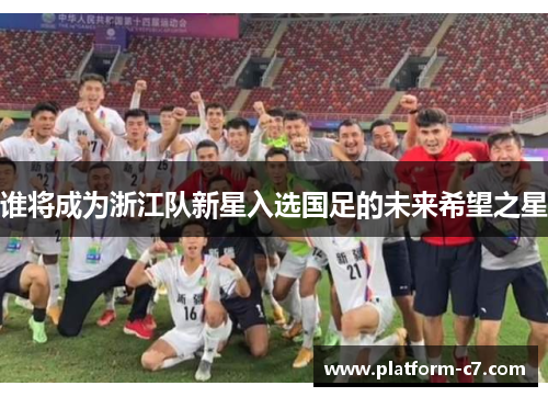 谁将成为浙江队新星入选国足的未来希望之星 谁将成为浙江队新星入选国足的未来希望之星