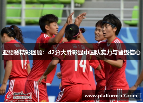 亚预赛精彩回顾:42分大胜彰显中国队实力与晋级信心 亚预赛精彩回顾:42分大胜彰显中国队实力与晋级信心