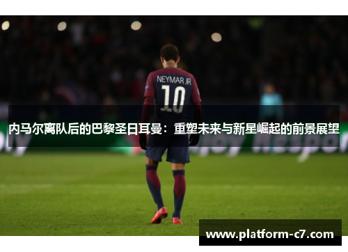 内马尔离队后的巴黎圣日耳曼:重塑未来与新星崛起的前景展望 内马尔离队后的巴黎圣日耳曼:重塑未来与新星崛起的前景展望