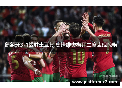 葡萄牙3-1战胜土耳其 奥塔维奥梅开二度表现惊艳 葡萄牙3-1战胜土耳其 奥塔维奥梅开二度表现惊艳