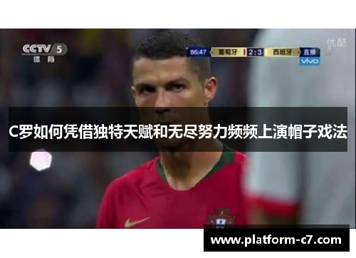 C罗如何凭借独特天赋和无尽努力频频上演帽子戏法 C罗如何凭借独特天赋和无尽努力频频上演帽子戏法