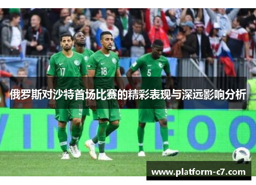 俄罗斯对沙特首场比赛的精彩表现与深远影响分析 俄罗斯对沙特首场比赛的精彩表现与深远影响分析
