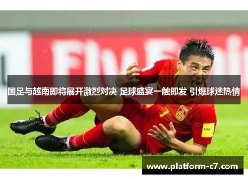 国足与越南即将展开激烈对决 足球盛宴一触即发 引爆球迷热情 国足与越南即将展开激烈对决 足球盛宴一触即发 引爆球迷热情