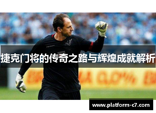 捷克门将的传奇之路与辉煌成就解析 捷克门将的传奇之路与辉煌成就解析