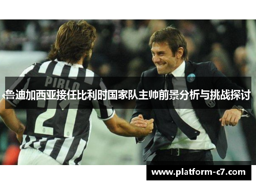 鲁迪加西亚接任比利时国家队主帅前景分析与挑战探讨 鲁迪加西亚接任比利时国家队主帅前景分析与挑战探讨