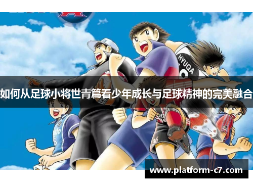 如何从足球小将世青篇看少年成长与足球精神的完美融合 如何从足球小将世青篇看少年成长与足球精神的完美融合