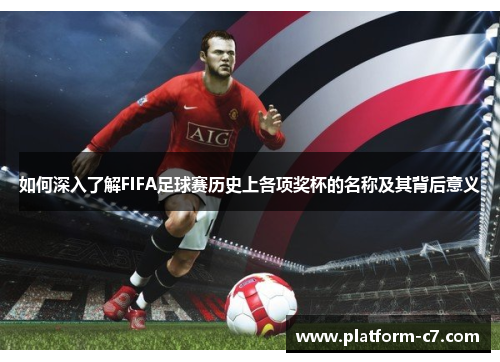 如何深入了解FIFA足球赛历史上各项奖杯的名称及其背后意义 如何深入了解FIFA足球赛历史上各项奖杯的名称及其背后意义