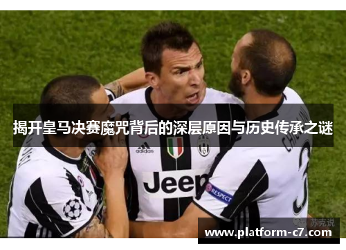 揭开皇马决赛魔咒背后的深层原因与历史传承之谜 揭开皇马决赛魔咒背后的深层原因与历史传承之谜