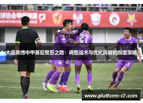 大连英博中甲赛后复苏之路:调整战术与优化阵容的双重策略 大连英博中甲赛后复苏之路:调整战术与优化阵容的双重策略