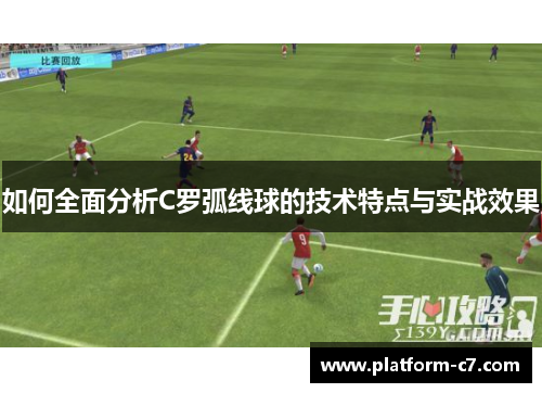 如何全面分析C罗弧线球的技术特点与实战效果 如何全面分析C罗弧线球的技术特点与实战效果