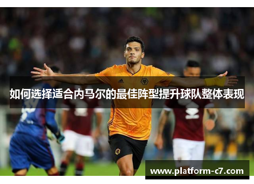 如何选择适合内马尔的最佳阵型提升球队整体表现 如何选择适合内马尔的最佳阵型提升球队整体表现