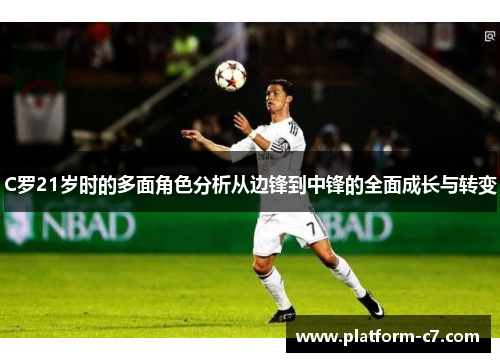 C罗21岁时的多面角色分析从边锋到中锋的全面成长与转变