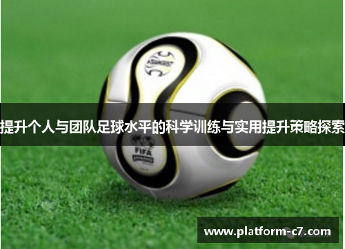 提升个人与团队足球水平的科学训练与实用提升策略探索 提升个人与团队足球水平的科学训练与实用提升策略探索