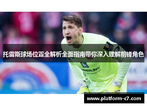 托雷斯球场位置全解析全面指南带你深入理解前锋角色 托雷斯球场位置全解析全面指南带你深入理解前锋角色