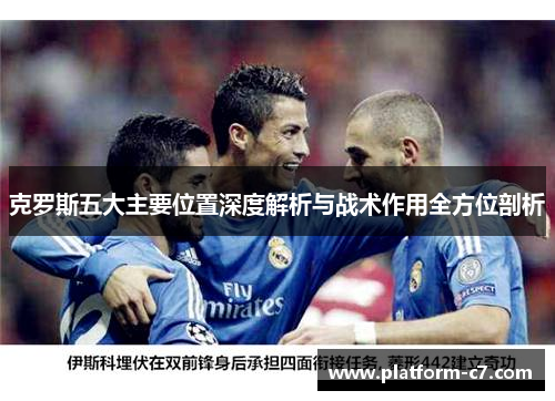 克罗斯五大主要位置深度解析与战术作用全方位剖析 克罗斯五大主要位置深度解析与战术作用全方位剖析
