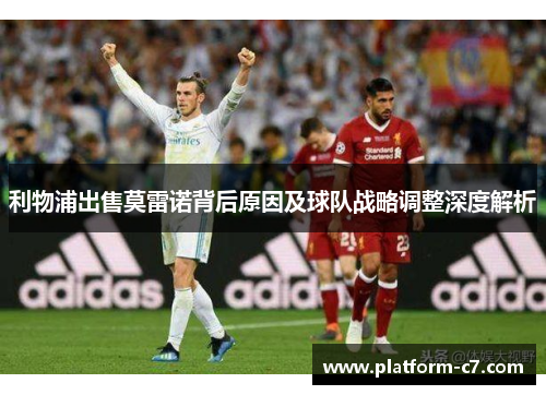 利物浦出售莫雷诺背后原因及球队战略调整深度解析 利物浦出售莫雷诺背后原因及球队战略调整深度解析