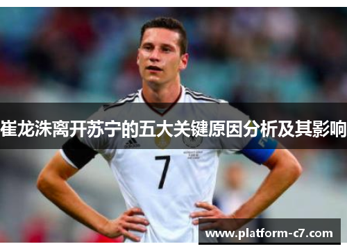 崔龙洙离开苏宁的五大关键原因分析及其影响 崔龙洙离开苏宁的五大关键原因分析及其影响