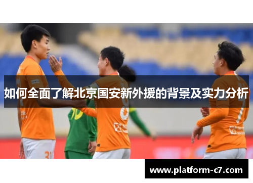 如何全面了解北京国安新外援的背景及实力分析 如何全面了解北京国安新外援的背景及实力分析