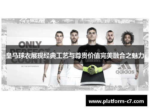皇马球衣展现经典工艺与尊贵价值完美融合之魅力 皇马球衣展现经典工艺与尊贵价值完美融合之魅力